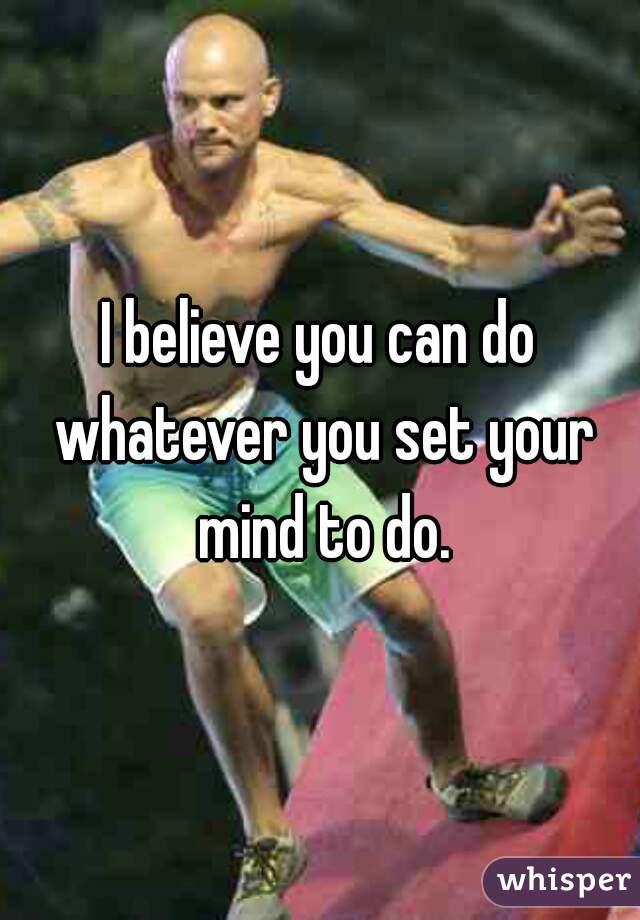I believe you can do whatever you set your mind to do.