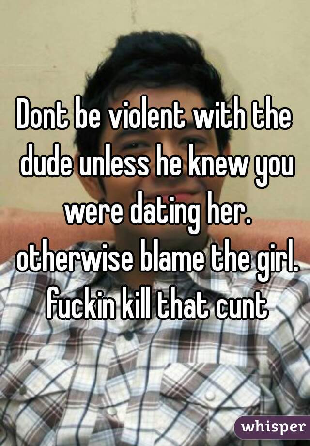 Dont be violent with the dude unless he knew you were dating her. otherwise blame the girl. fuckin kill that cunt
