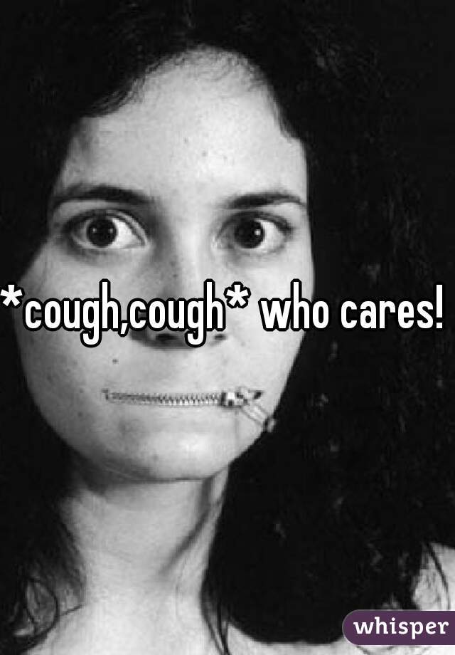 *cough,cough* who cares!  
