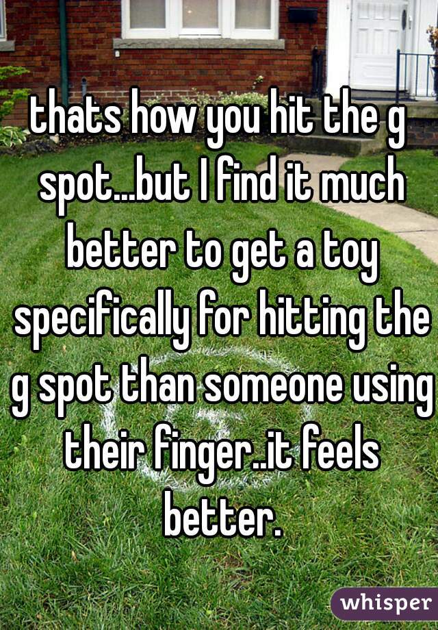 thats how you hit the g spot...but I find it much better to get a toy specifically for hitting the g spot than someone using their finger..it feels better.