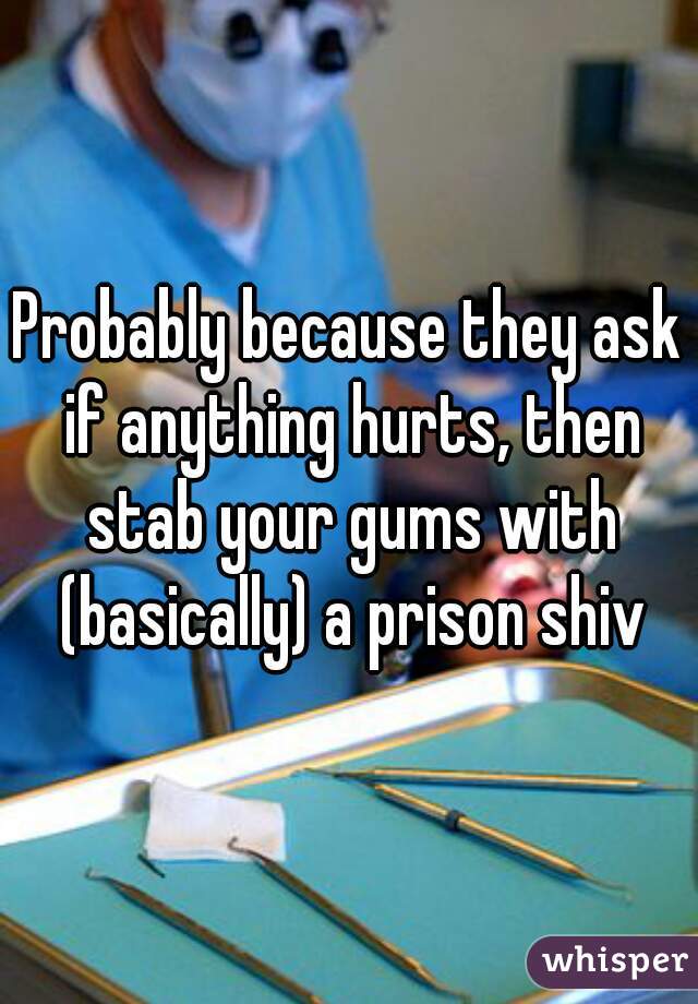 Probably because they ask if anything hurts, then stab your gums with (basically) a prison shiv