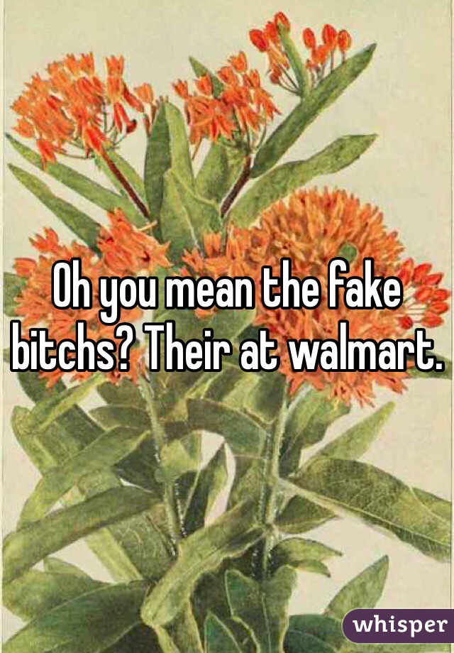 Oh you mean the fake bitchs? Their at walmart.