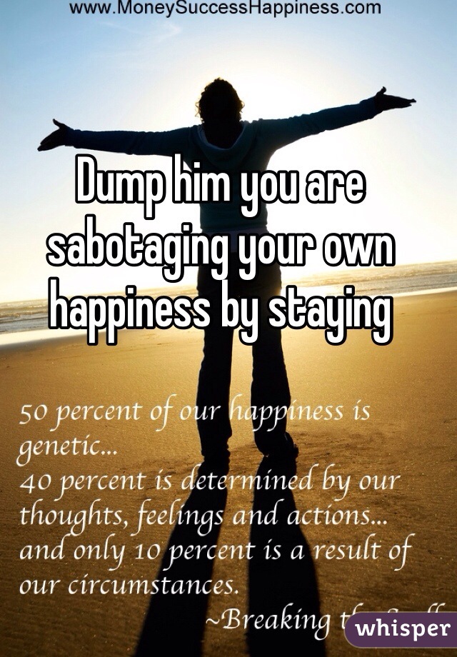 Dump him you are sabotaging your own happiness by staying 