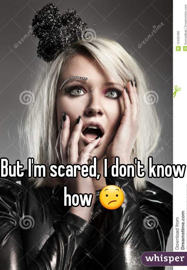 But I'm scared, I don't know how 😕 