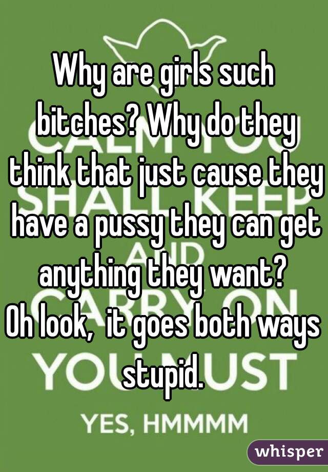 Why are girls such bitches? Why do they think that just cause they have a pussy they can get anything they want? 
Oh look,  it goes both ways stupid. 