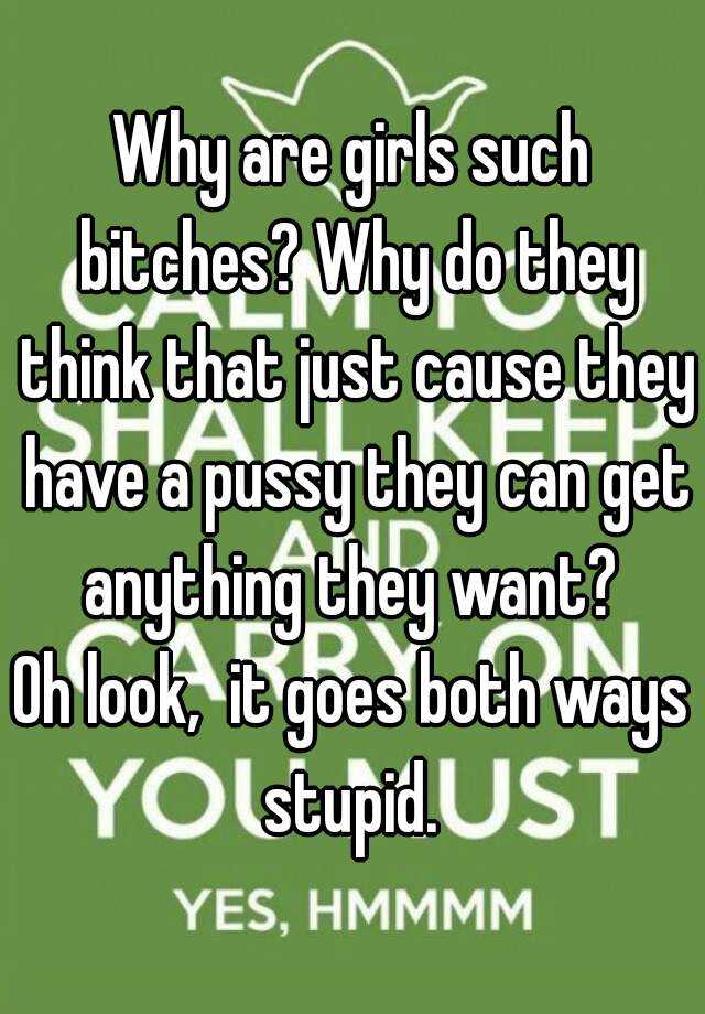 Why Are Girls Such Bitches Why Do They Think That Just Cause They Have