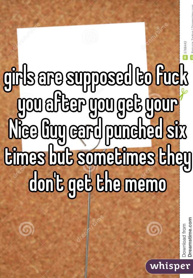 girls are supposed to fuck you after you get your Nice Guy card punched six times but sometimes they don't get the memo
