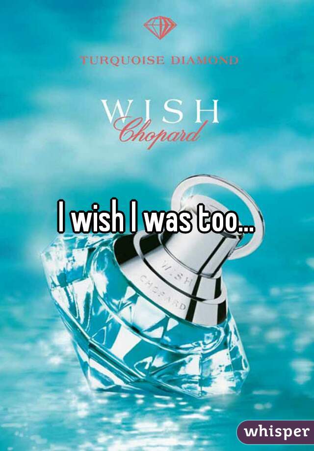 I wish I was too...