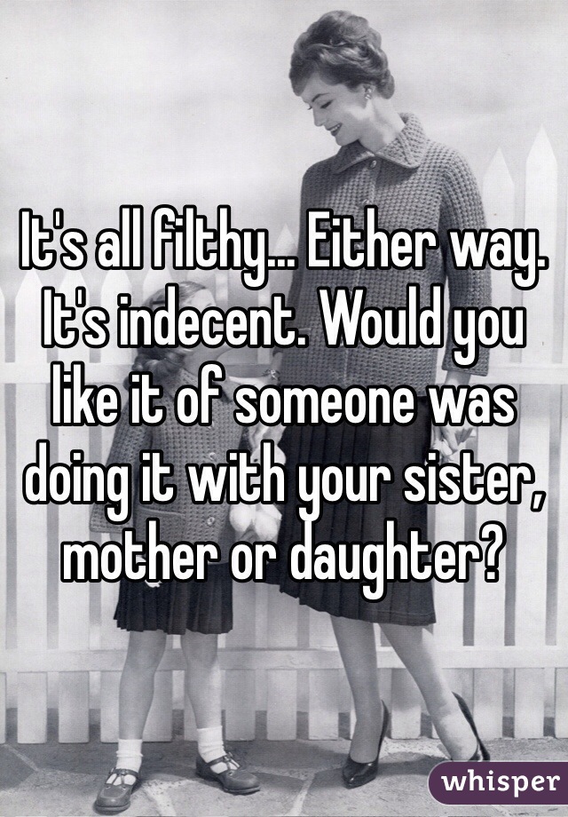 It's all filthy... Either way. 
It's indecent. Would you like it of someone was doing it with your sister, mother or daughter?
