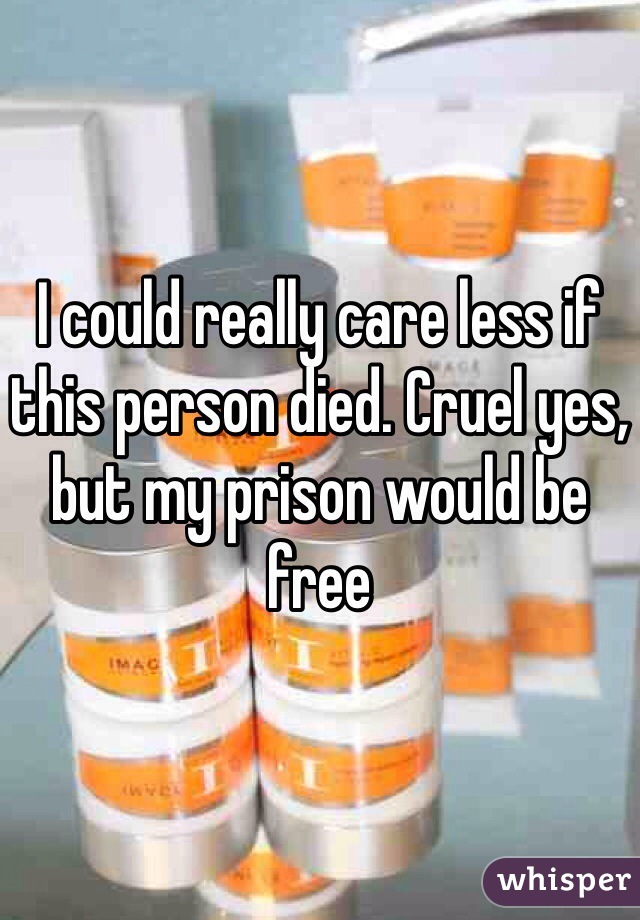 I could really care less if this person died. Cruel yes, but my prison would be free