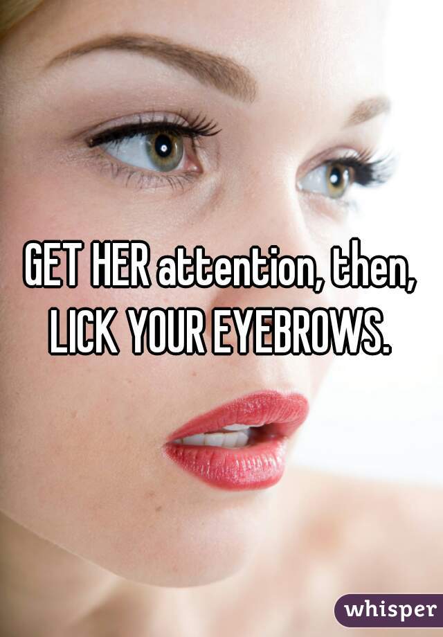 GET HER attention, then, LICK YOUR EYEBROWS. 