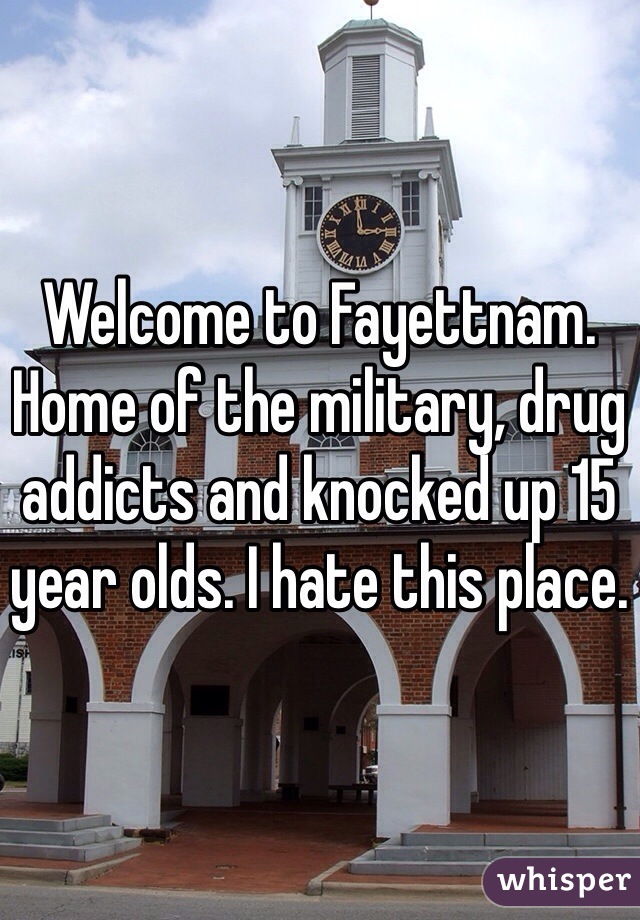 Welcome to Fayettnam. Home of the military, drug addicts and knocked up 15 year olds. I hate this place. 