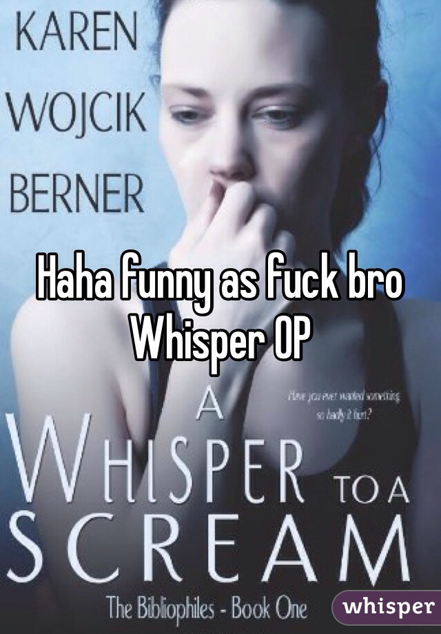Haha funny as fuck bro
Whisper OP