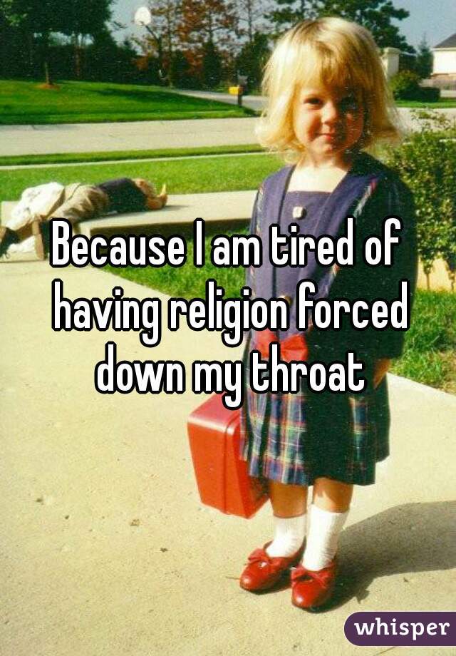 Because I am tired of having religion forced down my throat