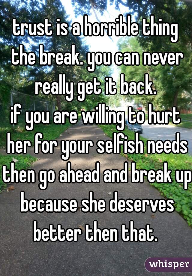 trust is a horrible thing the break. you can never really get it back. 
if you are willing to hurt her for your selfish needs then go ahead and break up because she deserves better then that. 