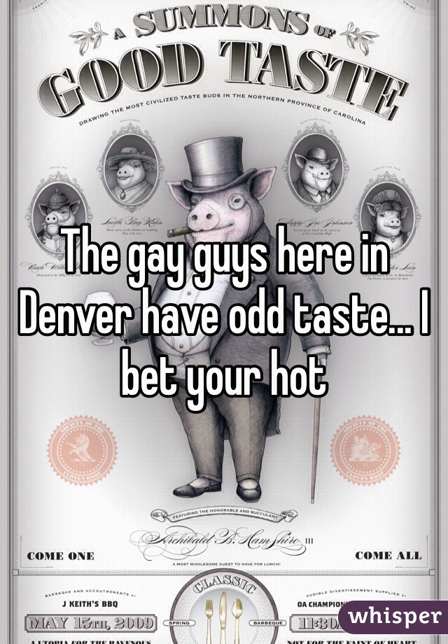 The gay guys here in Denver have odd taste... I bet your hot