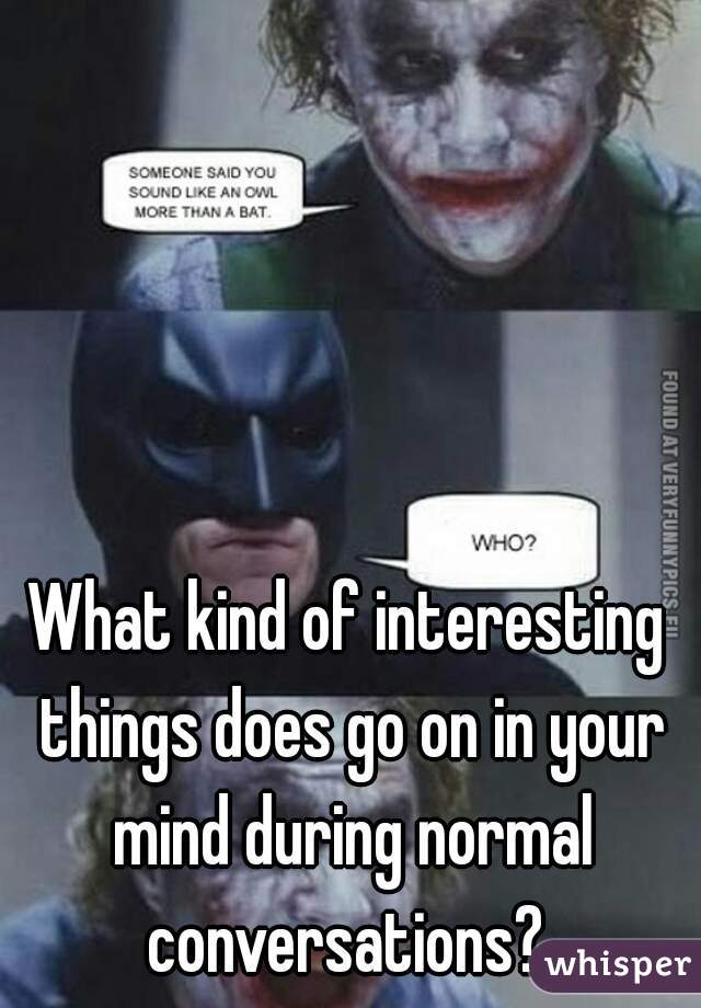 What kind of interesting things does go on in your mind during normal conversations? 