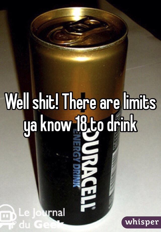 Well shit! There are limits ya know 18 to drink