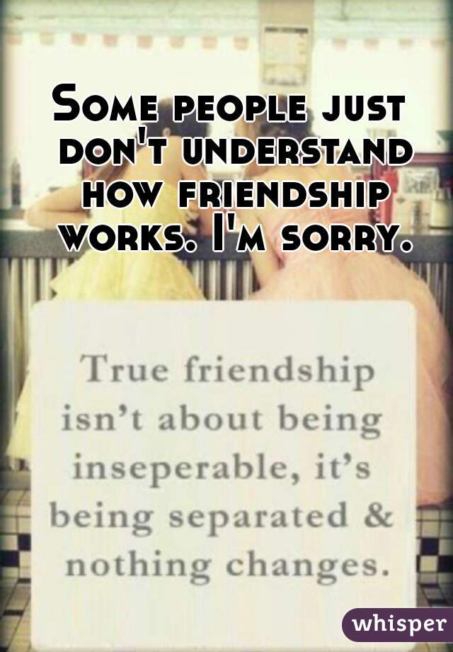 Some people just don't understand how friendship works. I'm sorry.