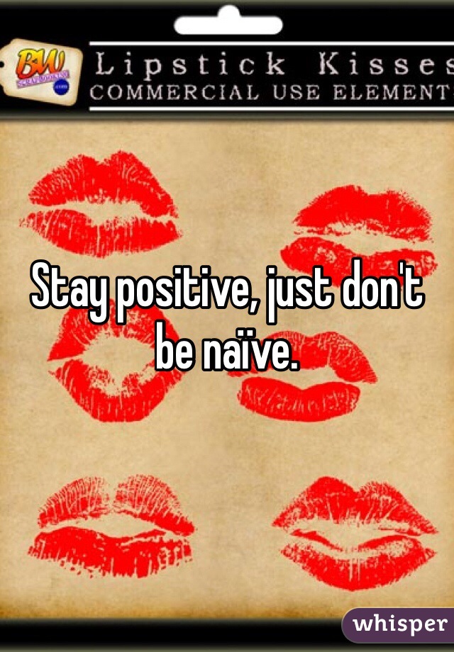 Stay positive, just don't be naïve. 