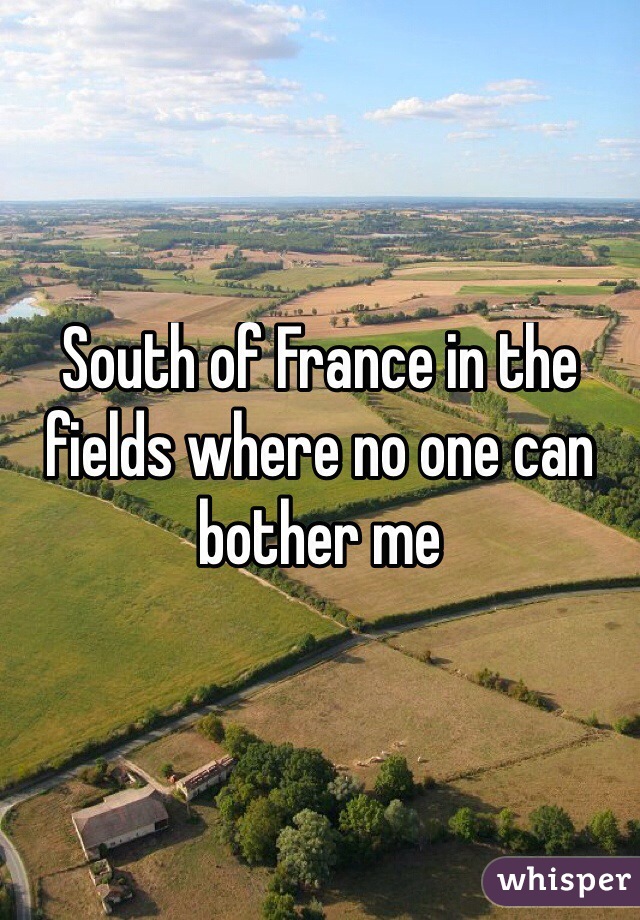 South of France in the fields where no one can bother me
