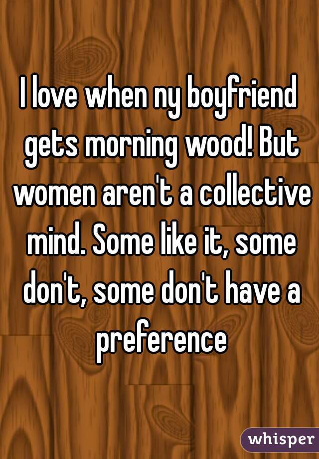 I Love When Ny Boyfriend Gets Morning Wood But Women Arent A Collective Mind Some Like It 2968