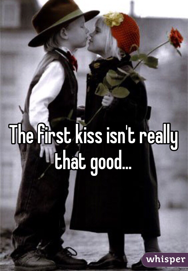 The first kiss isn't really that good...