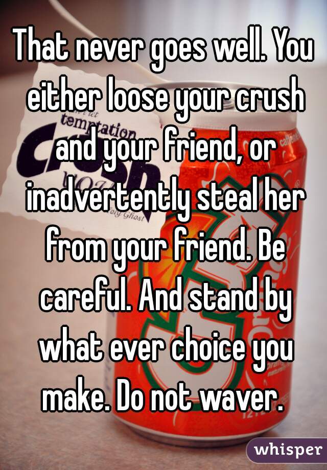 That never goes well. You either loose your crush and your friend, or inadvertently steal her from your friend. Be careful. And stand by what ever choice you make. Do not waver. 