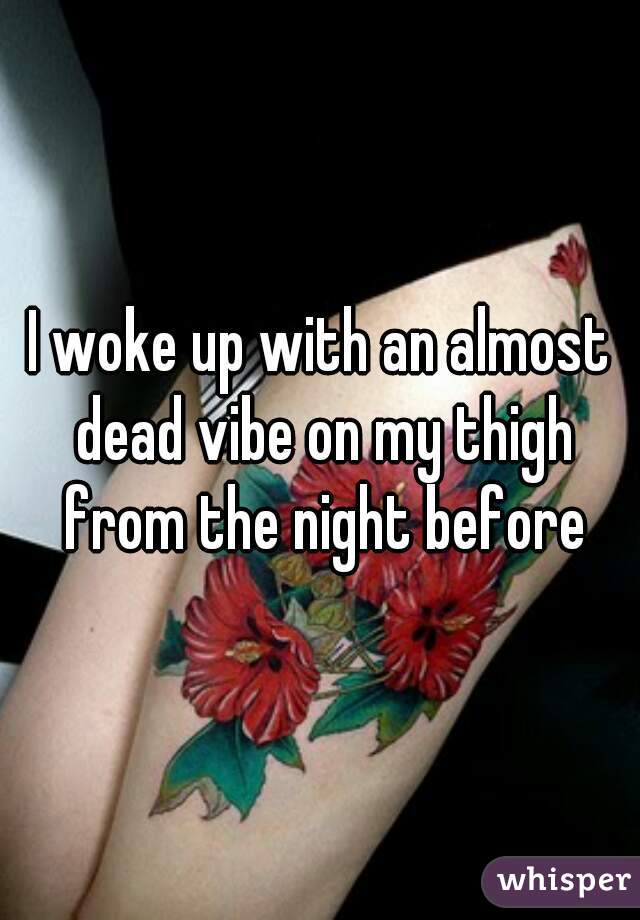 I woke up with an almost dead vibe on my thigh from the night before