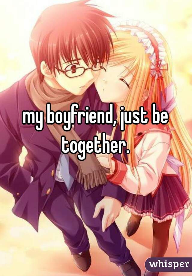 my boyfriend, just be together. 