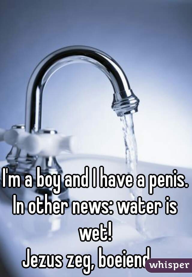 I'm a boy and I have a penis.
In other news: water is wet! 
Jezus zeg, boeiend...  
