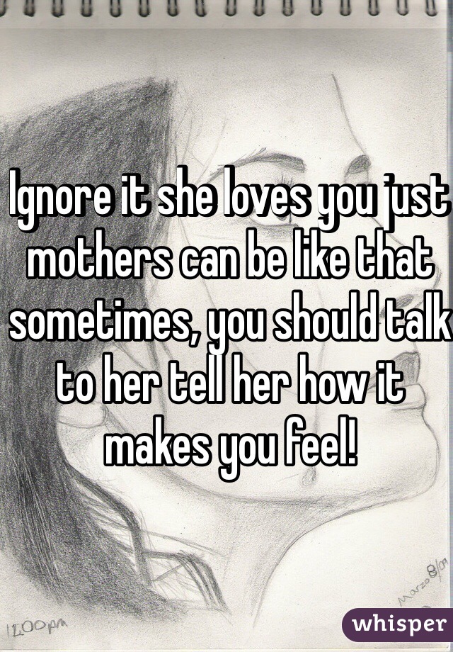 Ignore it she loves you just mothers can be like that sometimes, you should talk to her tell her how it makes you feel!