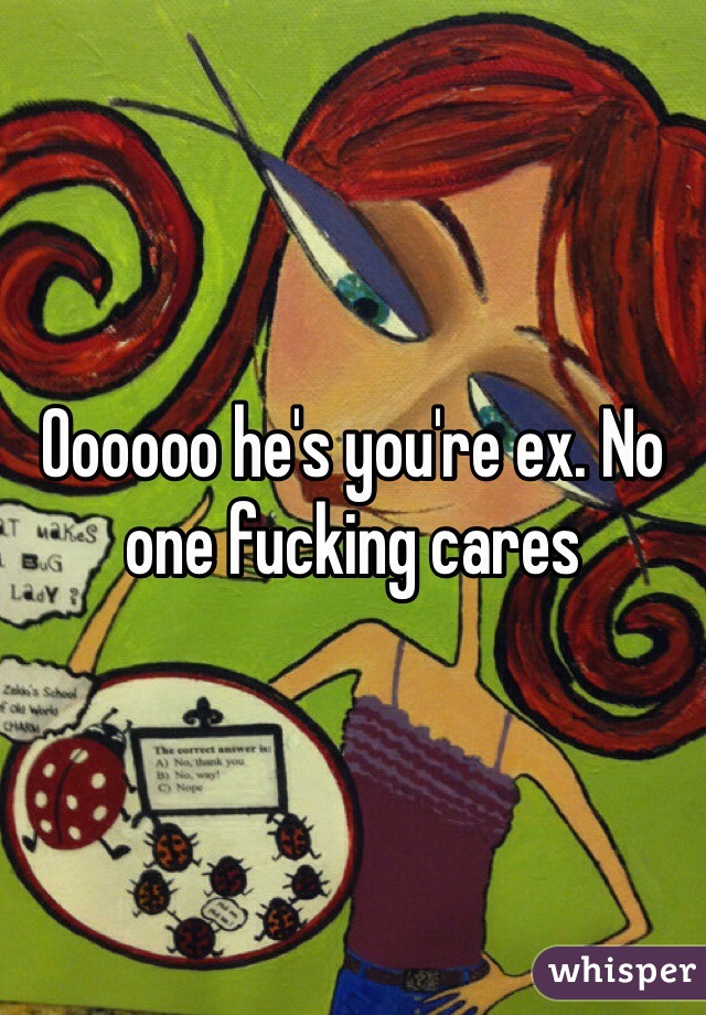 Oooooo he's you're ex. No one fucking cares 