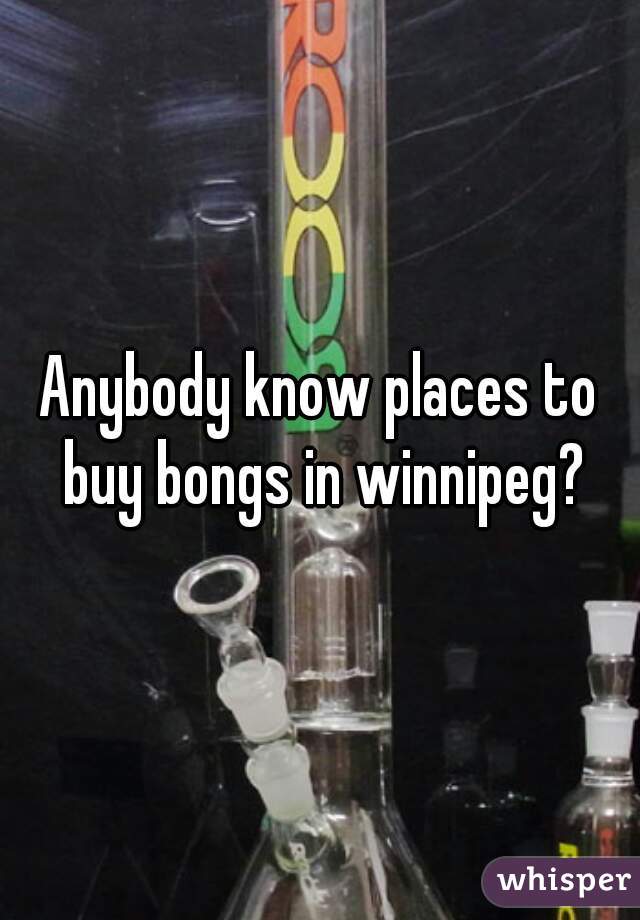 Anybody know places to buy bongs in winnipeg?