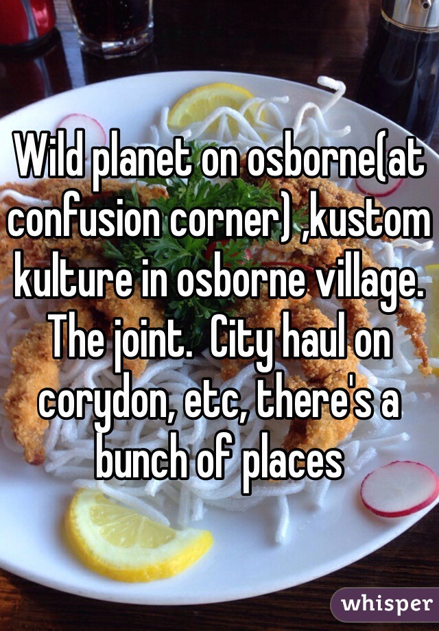 Wild planet on osborne(at confusion corner) ,kustom kulture in osborne village.  The joint.  City haul on corydon, etc, there's a bunch of places