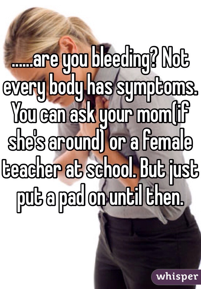 ......are you bleeding? Not every body has symptoms. You can ask your mom(if she's around) or a female teacher at school. But just put a pad on until then. 