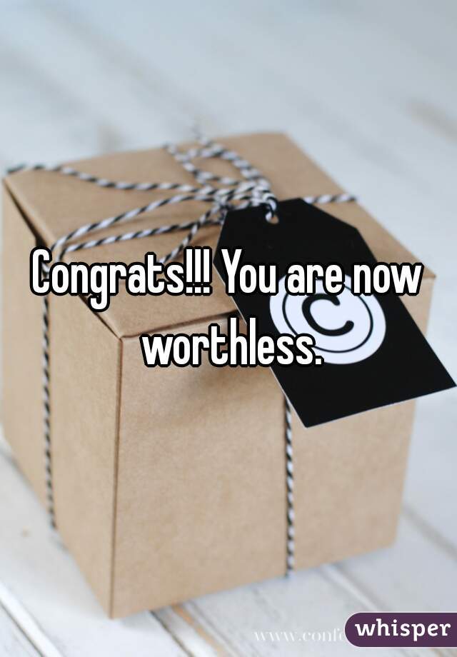 Congrats!!! You are now worthless.