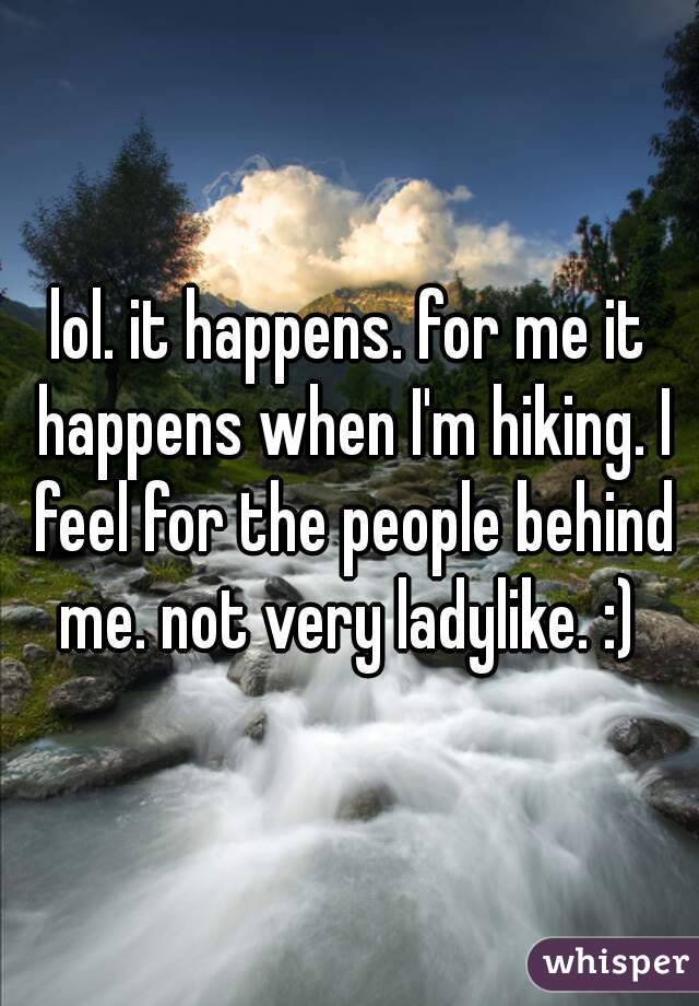 lol. it happens. for me it happens when I'm hiking. I feel for the people behind me. not very ladylike. :) 