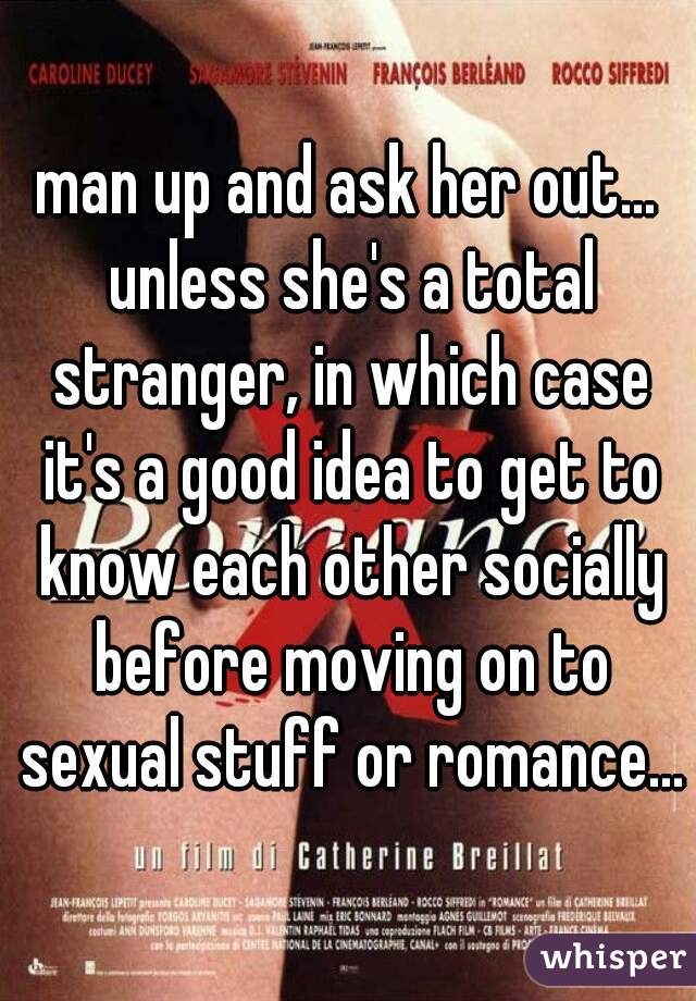 man up and ask her out... unless she's a total stranger, in which case it's a good idea to get to know each other socially before moving on to sexual stuff or romance...