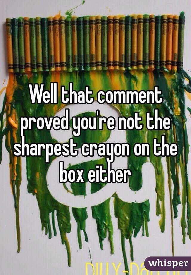 Well that comment proved you're not the sharpest crayon on the box either  