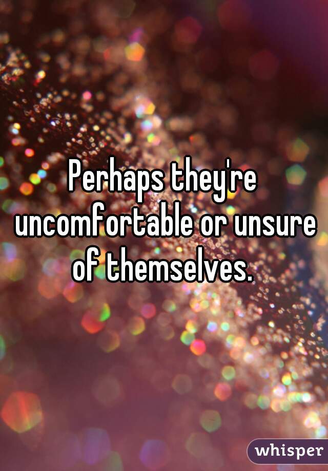 Perhaps they're uncomfortable or unsure of themselves. 