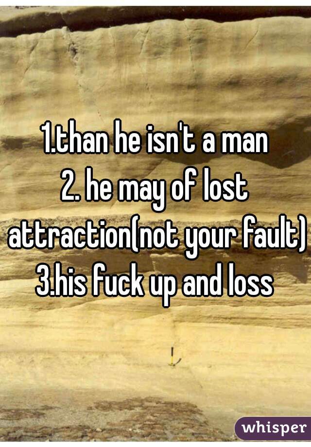 1.than he isn't a man
2. he may of lost attraction(not your fault)
3.his fuck up and loss