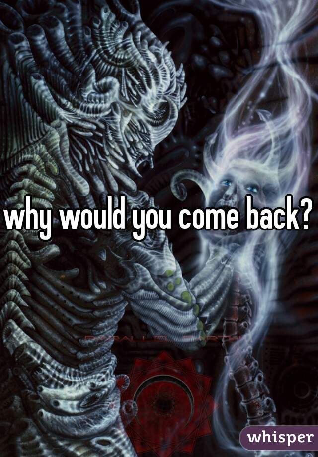 why would you come back?