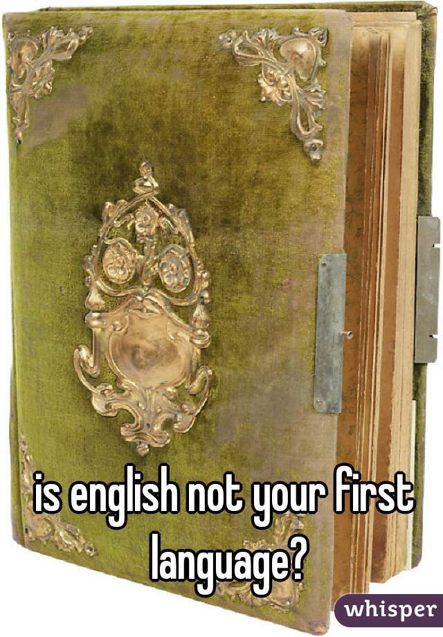 is english not your first language?