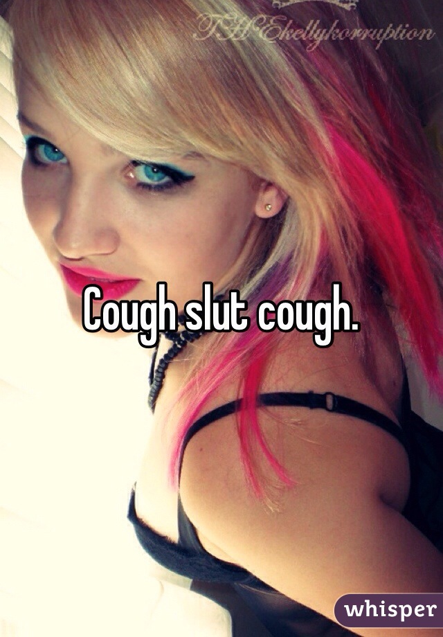 Cough slut cough. 