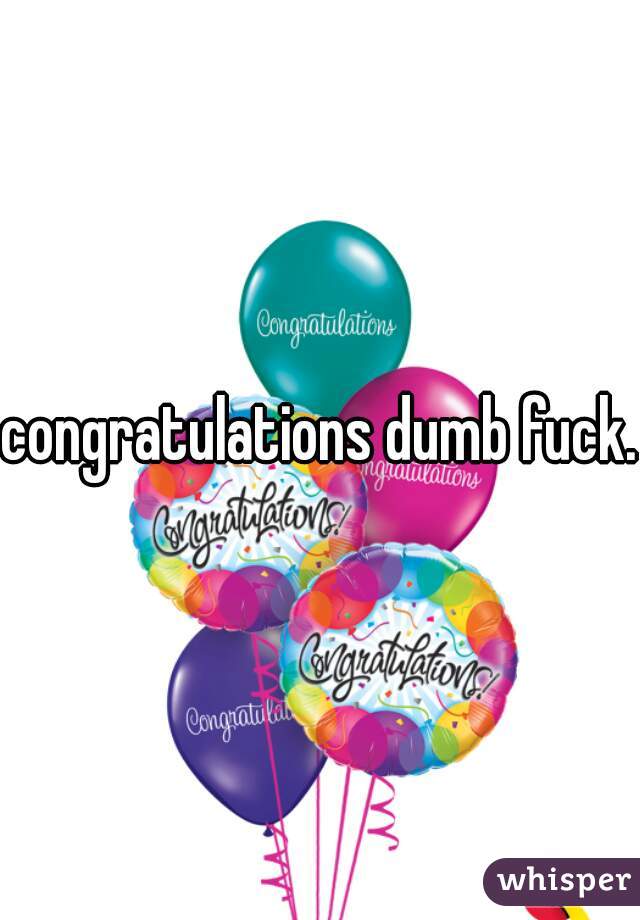 congratulations dumb fuck. 