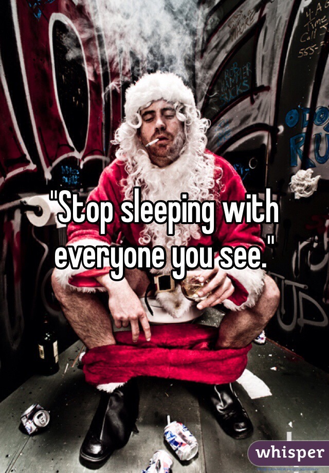 "Stop sleeping with everyone you see."