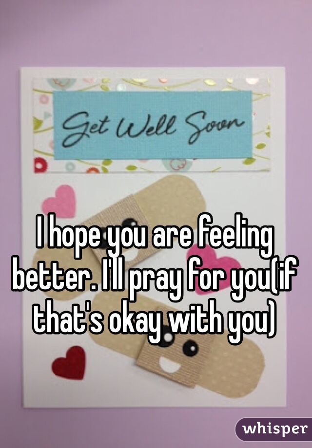 I hope you are feeling better. I'll pray for you(if that's okay with you)