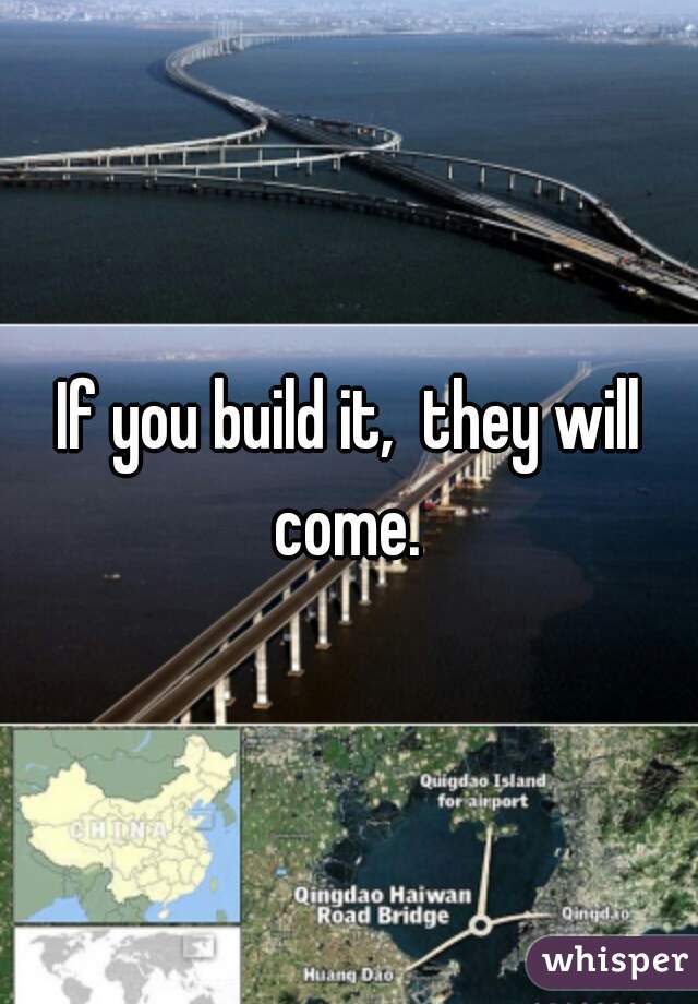 If you build it,  they will come. 