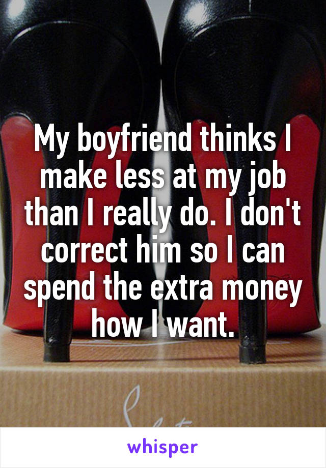My boyfriend thinks I make less at my job than I really do. I don't correct him so I can spend the extra money how I want.